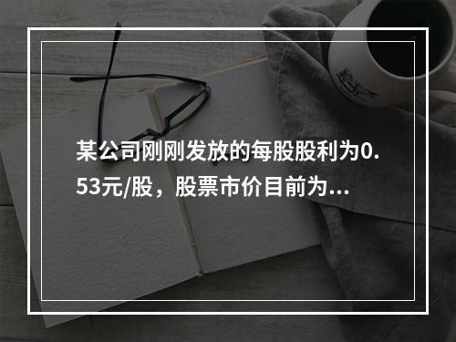 某公司刚刚发放的每股股利为0.53元/股，股票市价目前为16