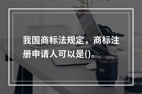 我国商标法规定，商标注册申请人可以是()。