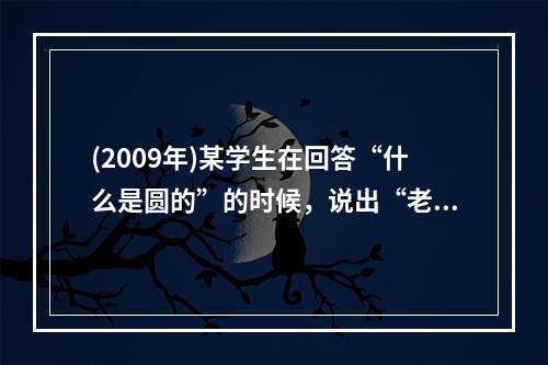 (2009年)某学生在回答“什么是圆的”的时候，说出“老鼠洞