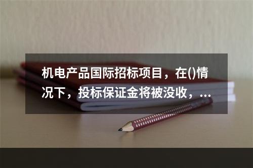 机电产品国际招标项目，在()情况下，投标保证金将被没收，不得