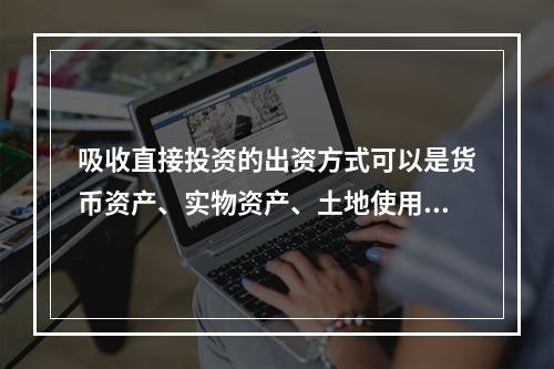 吸收直接投资的出资方式可以是货币资产、实物资产、土地使用权、