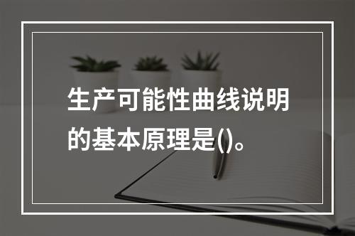 生产可能性曲线说明的基本原理是()。