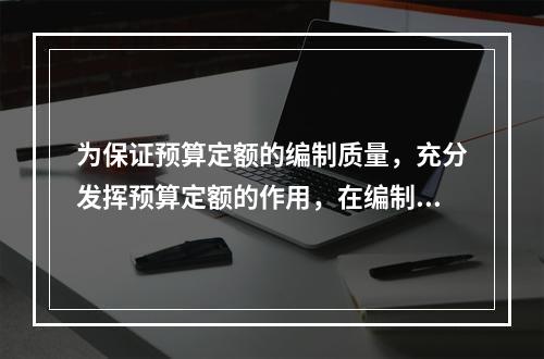 为保证预算定额的编制质量，充分发挥预算定额的作用，在编制工作