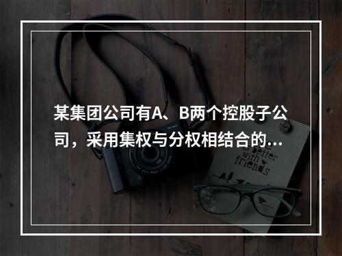 某集团公司有A、B两个控股子公司，采用集权与分权相结合的财务