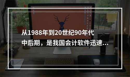 从1988年到20世纪90年代中后期，是我国会计软件迅速发展