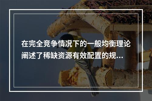 在完全竞争情况下的一般均衡理论阐述了稀缺资源有效配置的规则。