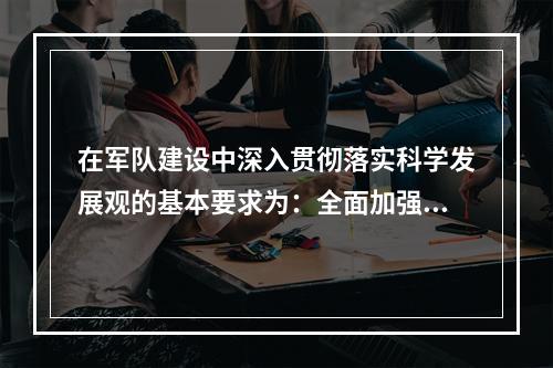 在军队建设中深入贯彻落实科学发展观的基本要求为：全面加强、协