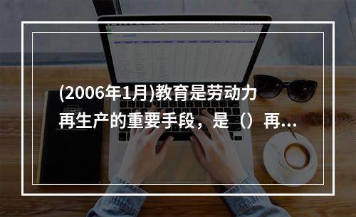 (2006年1月)教育是劳动力再生产的重要手段，是（）再生产