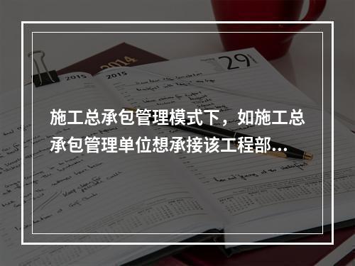 施工总承包管理模式下，如施工总承包管理单位想承接该工程部分工