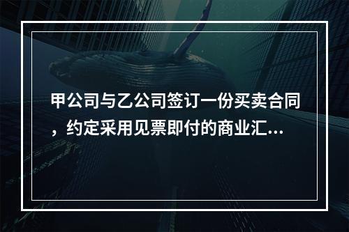 甲公司与乙公司签订一份买卖合同，约定采用见票即付的商业汇票支