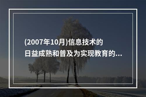 (2007年10月)信息技术的日益成熟和普及为实现教育的第三