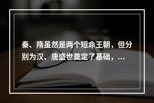 秦、隋虽然是两个短命王朝，但分别为汉、唐盛世奠定了基础，它们