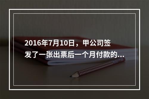 2016年7月10日，甲公司签发了一张出票后一个月付款的汇票