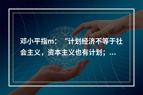 邓小平指m：“计划经济不等于社会主义，资本主义也有计划；市场