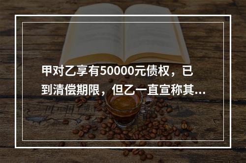 甲对乙享有50000元债权，已到清偿期限，但乙一直宣称其无力