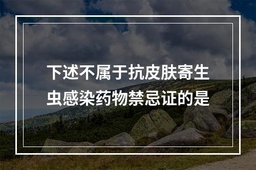 下述不属于抗皮肤寄生虫感染药物禁忌证的是