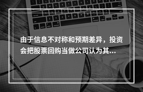 由于信息不对称和预期差异，投资会把股票回购当做公司认为其股票