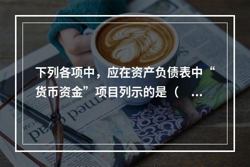 下列各项中，应在资产负债表中“货币资金”项目列示的是（　）。