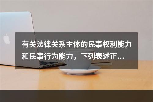 有关法律关系主体的民事权利能力和民事行为能力，下列表述正确的