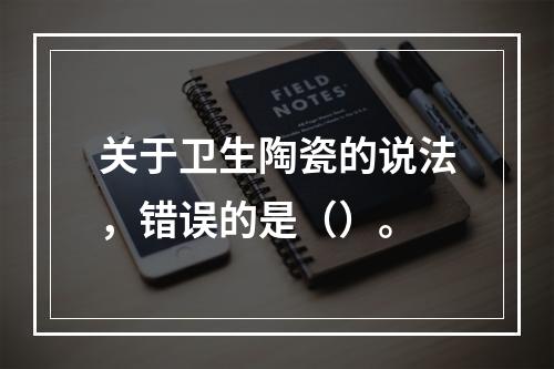 关于卫生陶瓷的说法，错误的是（）。