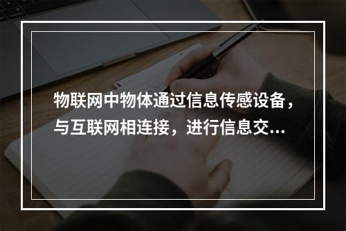 物联网中物体通过信息传感设备，与互联网相连接，进行信息交换和