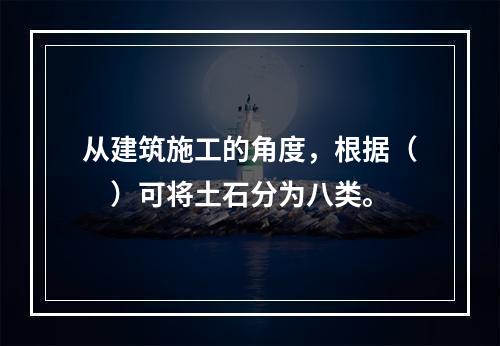 从建筑施工的角度，根据（　）可将土石分为八类。