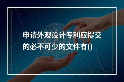 申请外观设计专利应提交的必不可少的文件有()