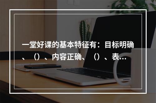 一堂好课的基本特征有：目标明确、（）、内容正确、（）、表达清