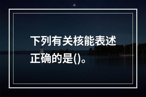 下列有关核能表述正确的是()。