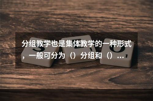 分组教学也是集体教学的一种形式，一般可分为（）分组和（）分组