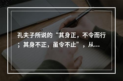 孔夫子所说的“其身正，不令而行；其身不正，虽令不止”，从教师