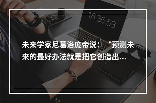 未来学家尼葛洛庞帝说：“预测未来的最好办法就是把它创造出来。