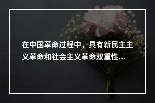 在中国革命过程中，具有新民主主义革命和社会主义革命双重性质的