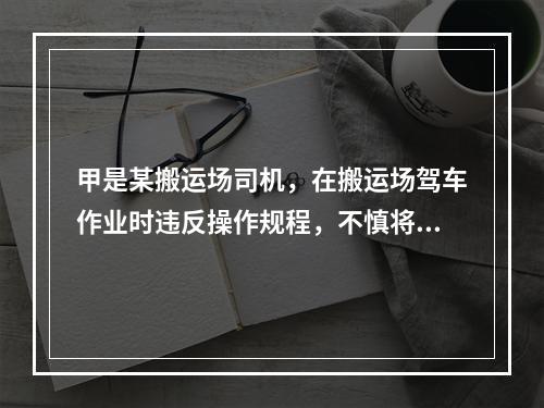 甲是某搬运场司机，在搬运场驾车作业时违反操作规程，不慎将另一