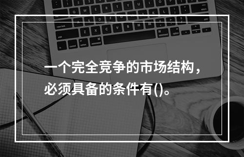 一个完全竞争的市场结构，必须具备的条件有()。