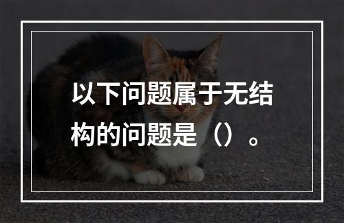 以下问题属于无结构的问题是（）。