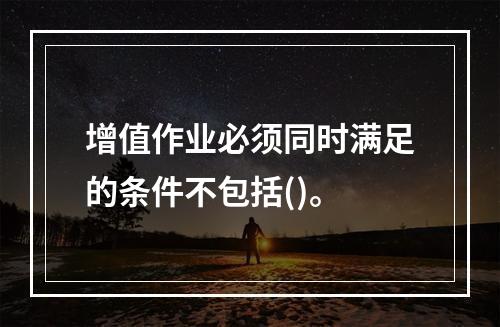 增值作业必须同时满足的条件不包括()。