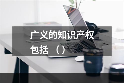 广义的知识产权包括 （ ）