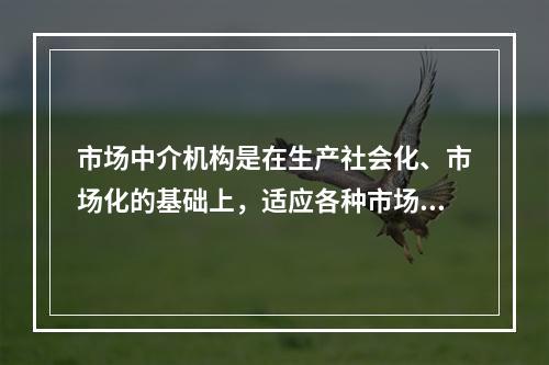 市场中介机构是在生产社会化、市场化的基础上，适应各种市场主体