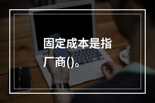 固定成本是指厂商()。