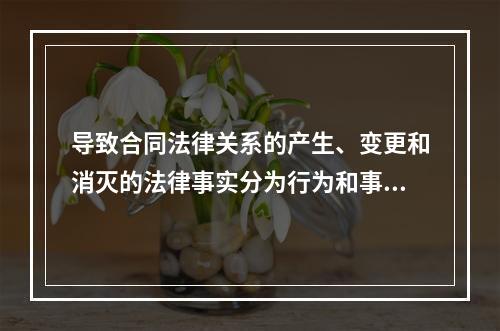 导致合同法律关系的产生、变更和消灭的法律事实分为行为和事件