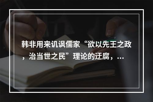 韩非用来讥讽儒家“欲以先王之政，治当世之民”理论的迂腐，从而