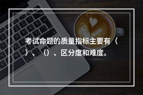 考试命题的质量指标主要有（）、（）、区分度和难度。