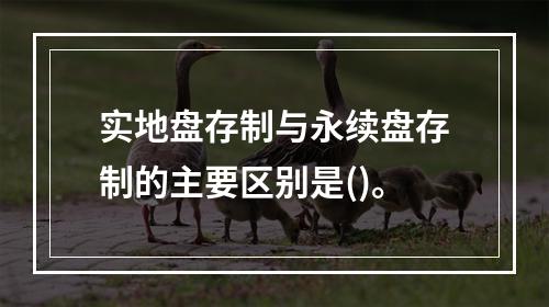 实地盘存制与永续盘存制的主要区别是()。