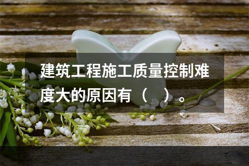 建筑工程施工质量控制难度大的原因有（　）。