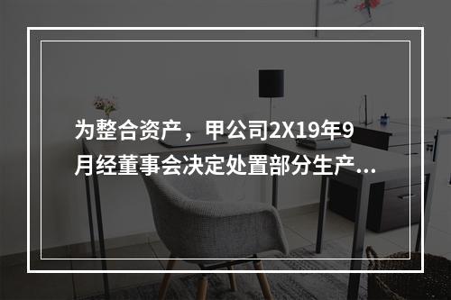 为整合资产，甲公司2X19年9月经董事会决定处置部分生产线，