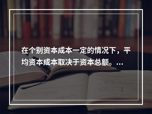 在个别资本成本一定的情况下，平均资本成本取决于资本总额。()