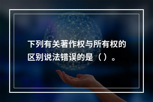 下列有关著作权与所有权的区别说法错误的是（ ）。