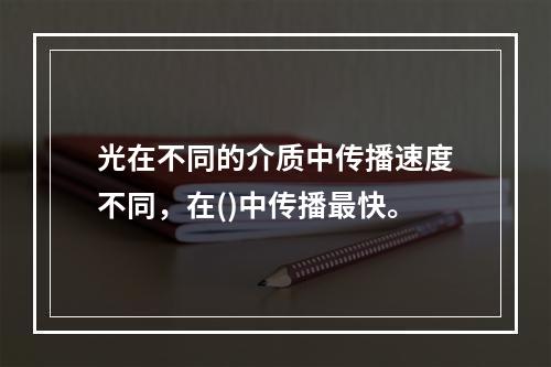 光在不同的介质中传播速度不同，在()中传播最快。