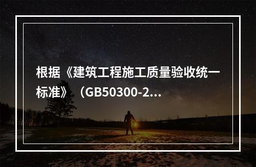 根据《建筑工程施工质量验收统一标准》（GB50300-201